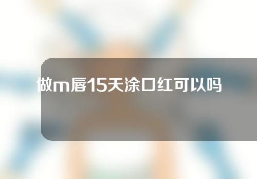 做m唇15天涂口红可以吗