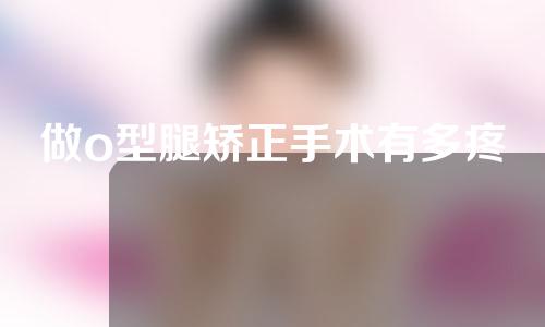 做o型腿矫正手术有多疼