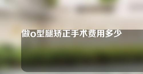 做o型腿矫正手术费用多少钱