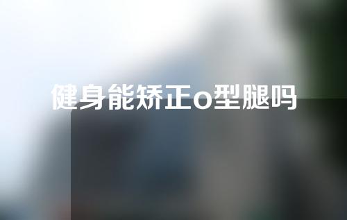 健身能矫正o型腿吗