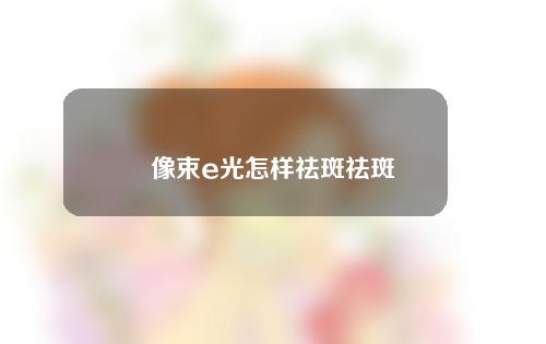 像束e光怎样祛斑祛斑