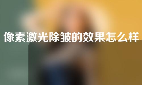 像素激光除皱的效果怎么样？有副作用吗？