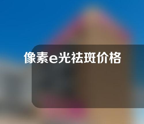 像素e光祛斑价格