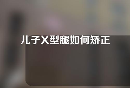 儿子X型腿如何矫正