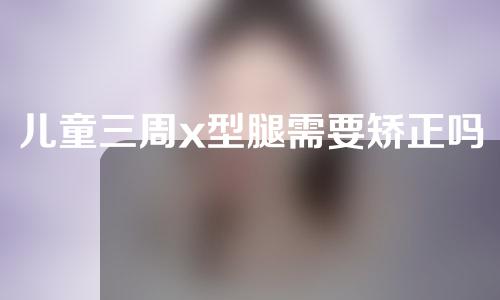 儿童三周x型腿需要矫正吗