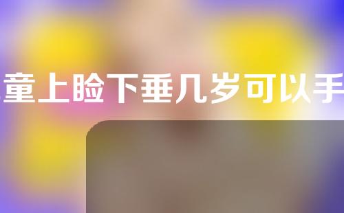 儿童上睑下垂几岁可以手术？手术安全吗？