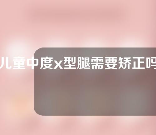 儿童中度x型腿需要矫正吗