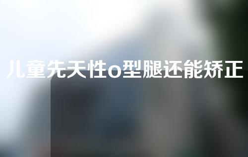 儿童先天性o型腿还能矫正过来吗