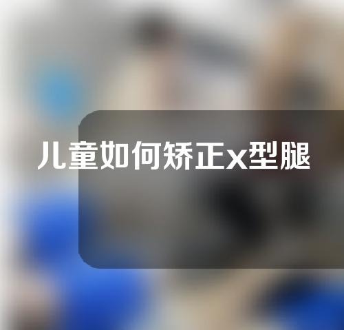 儿童如何矫正x型腿