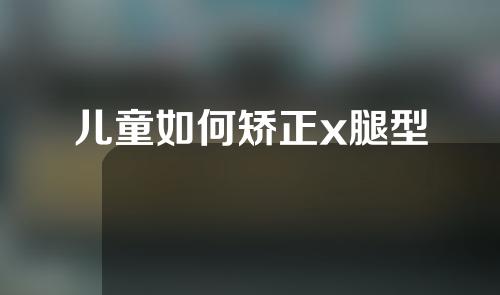 儿童如何矫正x腿型