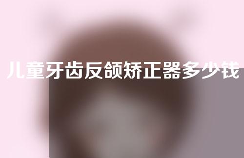 儿童牙齿反颌矫正器多少钱(儿童牙齿反颌矫正多少钱)