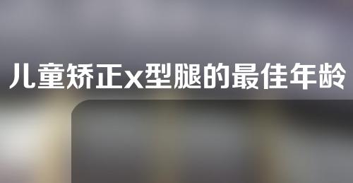 儿童矫正x型腿的最佳年龄