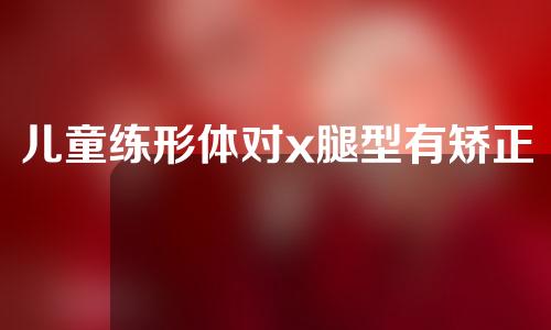 儿童练形体对x腿型有矫正效果不