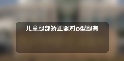 儿童腿部矫正器对o型腿有用吗