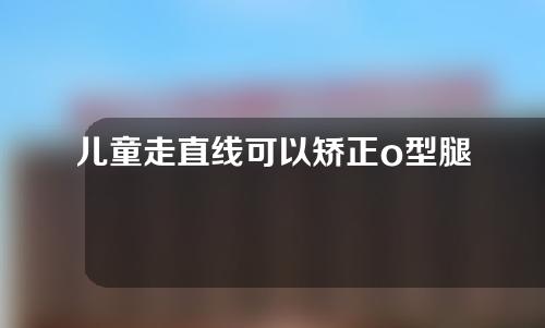 儿童走直线可以矫正o型腿吗
