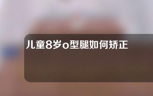 儿童8岁o型腿如何矫正