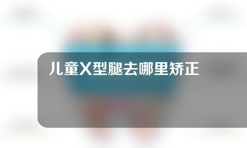 儿童X型腿去哪里矫正