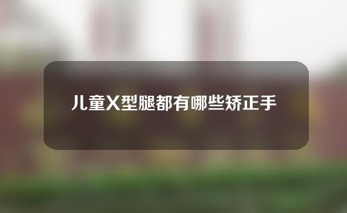 儿童X型腿都有哪些矫正手术