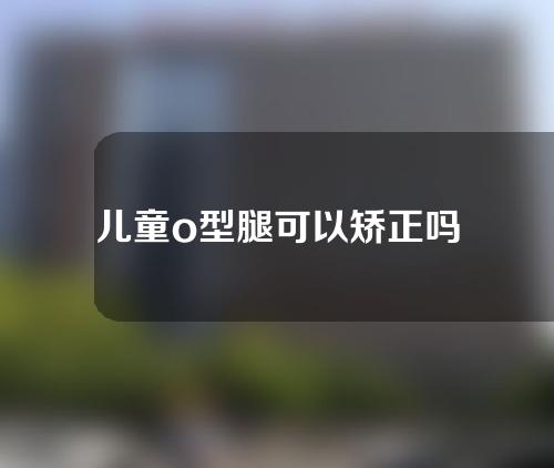 儿童o型腿可以矫正吗