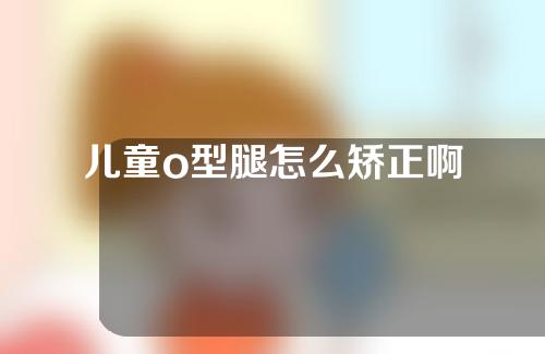 儿童o型腿怎么矫正啊