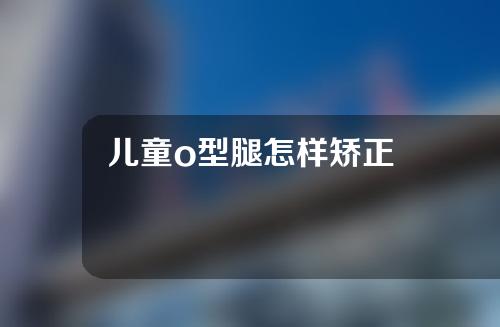 儿童o型腿怎样矫正