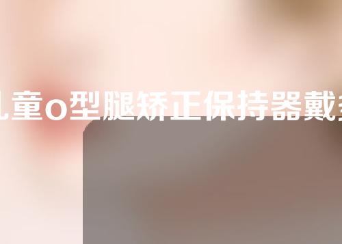 儿童o型腿矫正保持器戴多久