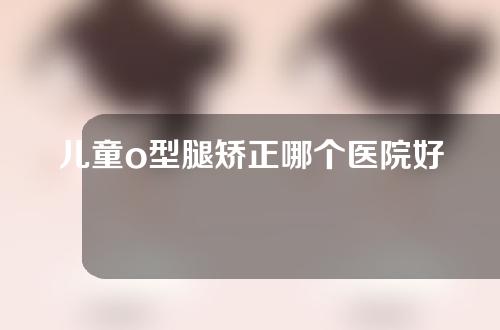 儿童o型腿矫正哪个医院好