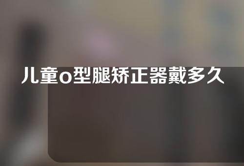 儿童o型腿矫正器戴多久