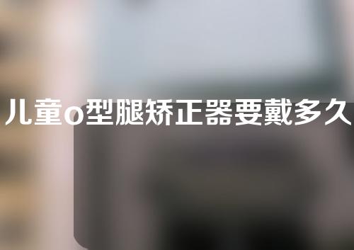 儿童o型腿矫正器要戴多久