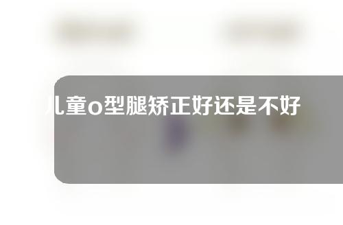 儿童o型腿矫正好还是不好