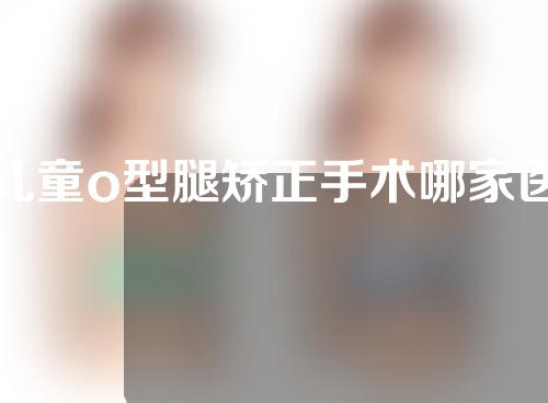 儿童o型腿矫正手术哪家医院好