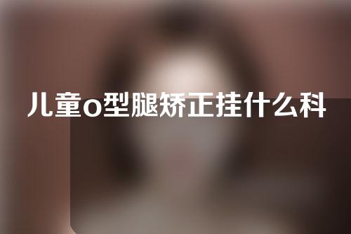 儿童o型腿矫正挂什么科