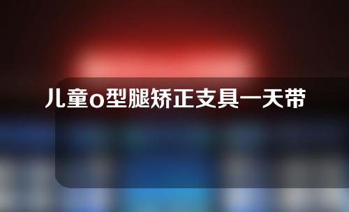 儿童o型腿矫正支具一天带多久