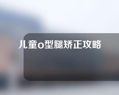 儿童o型腿矫正攻略