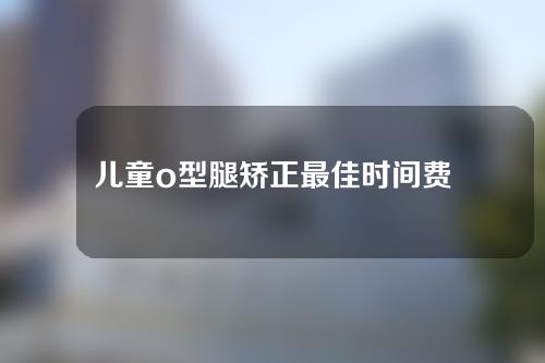 儿童o型腿矫正最佳时间费用