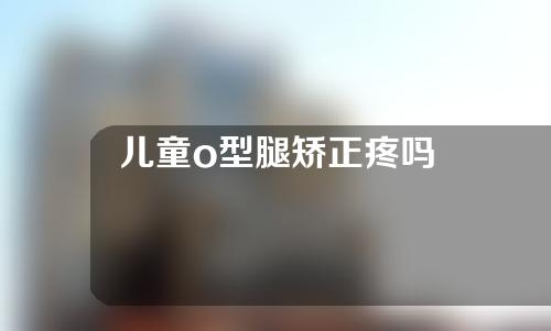 儿童o型腿矫正疼吗