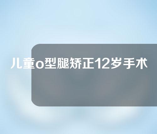 儿童o型腿矫正12岁手术