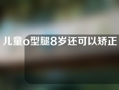 儿童o型腿8岁还可以矫正吗