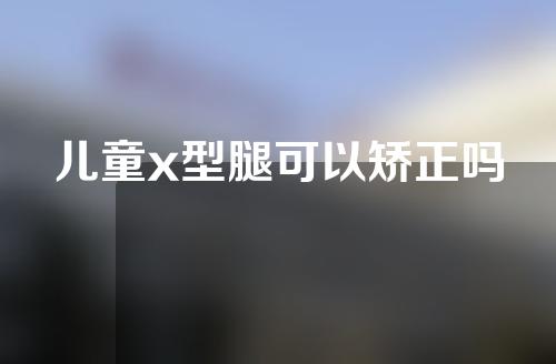 儿童x型腿可以矫正吗
