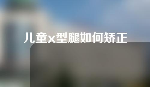 儿童x型腿如何矫正