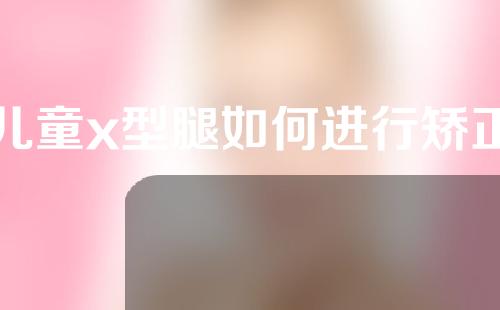 儿童x型腿如何进行矫正