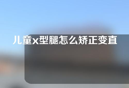 儿童x型腿怎么矫正变直