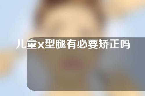 儿童x型腿有必要矫正吗