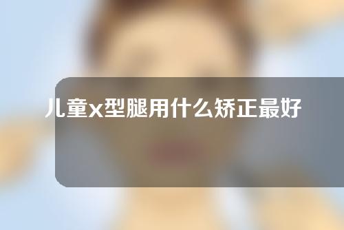 儿童x型腿用什么矫正最好
