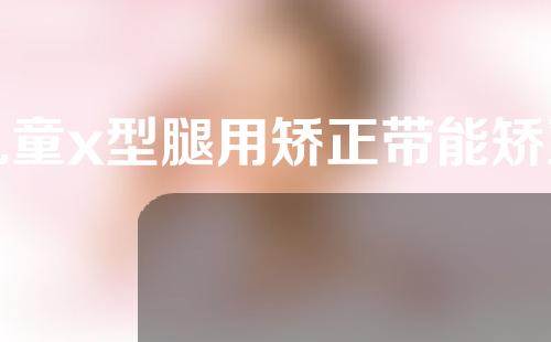 儿童x型腿用矫正带能矫正过来吗