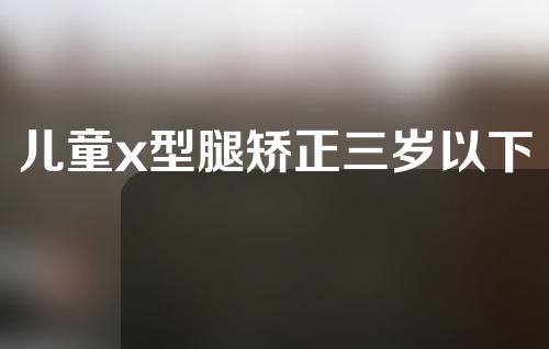 儿童x型腿矫正三岁以下
