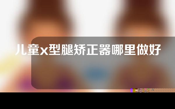 儿童x型腿矫正器哪里做好