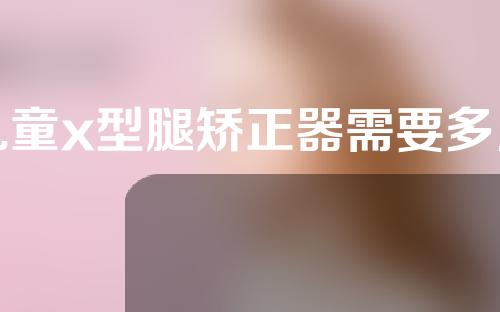 儿童x型腿矫正器需要多久