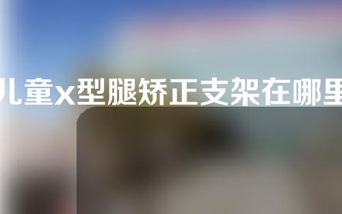 儿童x型腿矫正支架在哪里做