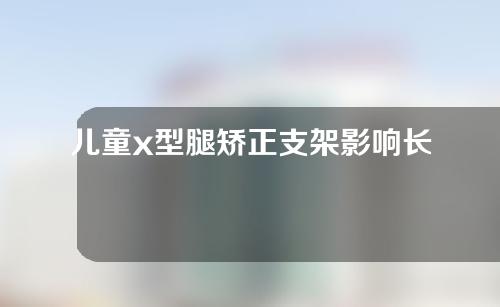 儿童x型腿矫正支架影响长高吗